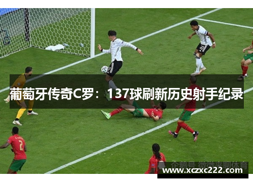 葡萄牙传奇C罗：137球刷新历史射手纪录