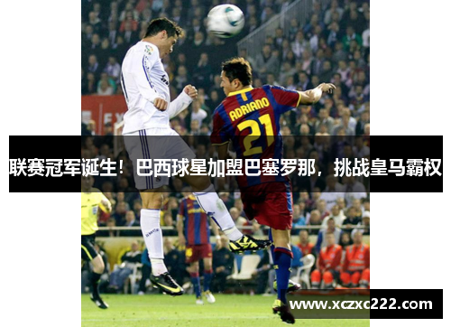 联赛冠军诞生！巴西球星加盟巴塞罗那，挑战皇马霸权